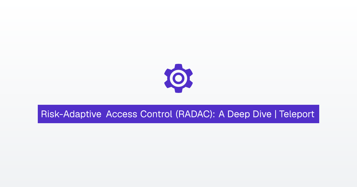 Risk-Adaptive Access Control (RADAC): A Deep Dive | Teleport