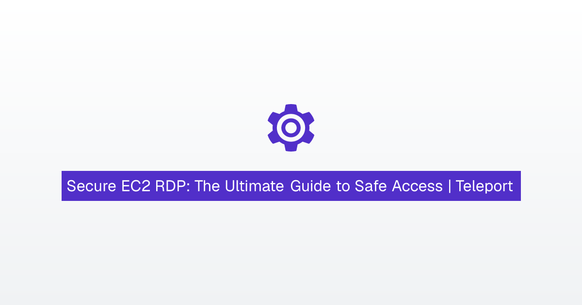 Secure EC2 RDP: The Ultimate Guide to Safe Access | Teleport